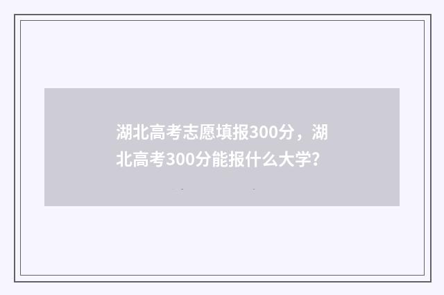 湖北高考志愿填报300分，湖北高考300分能报什么大学？