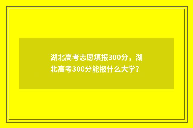 湖北高考志愿填报300分，湖北高考300分能报什么大学？