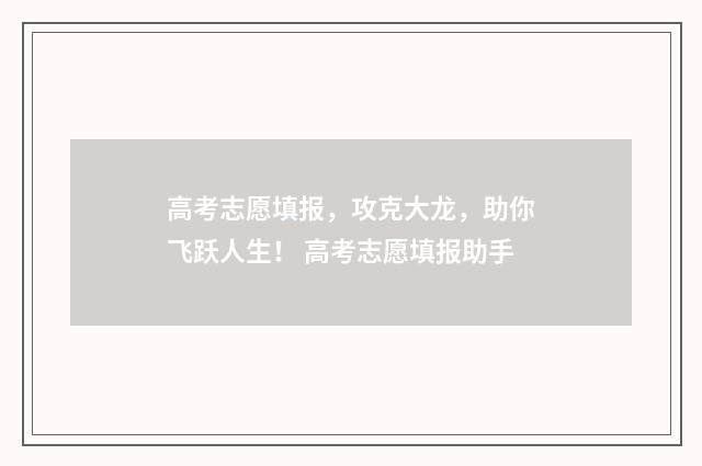 高考志愿填报，攻克大龙，助你飞跃人生！ 高考志愿填报助手