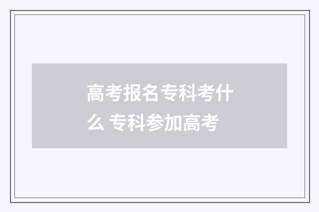 高考报名专科考什么 专科参加高考