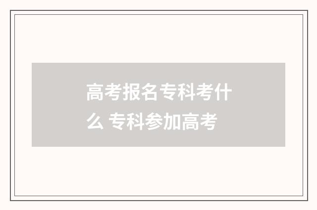 高考报名专科考什么 专科参加高考