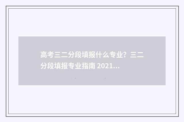 高考三二分段填报什么专业？三二分段填报专业指南 2021高考三二分段有哪些院校