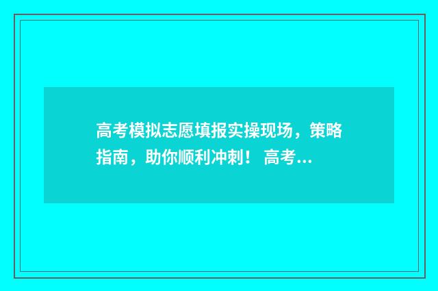 高考模拟志愿填报实操现场，策略指南，助你顺利冲刺！ 高考模拟志愿填报官网免费