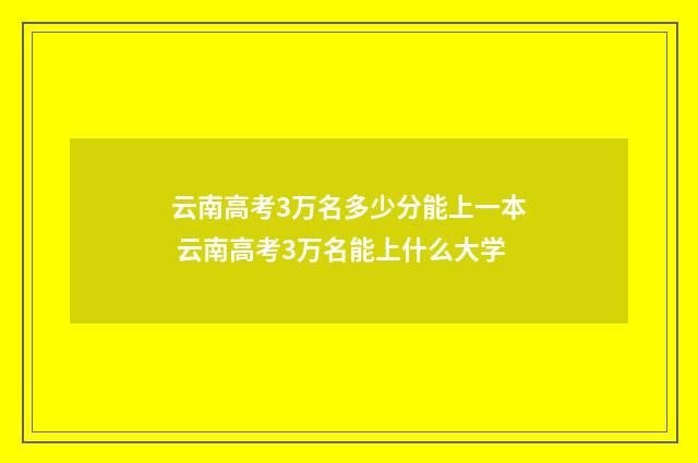 云南高考3万名多少分能上一本 云南高考3万名能上什么大学