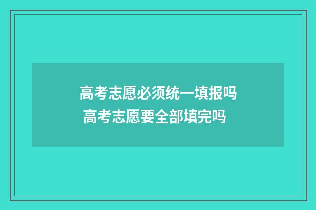 高考志愿必须统一填报吗 高考志愿要全部填完吗