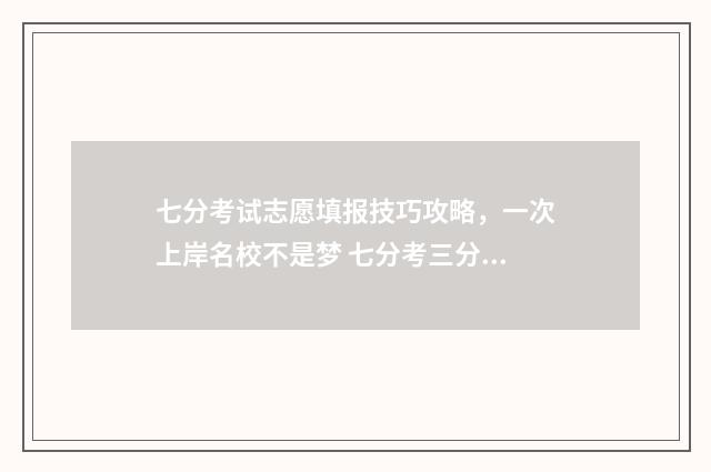 七分考试志愿填报技巧攻略，一次上岸名校不是梦 七分考三分报的宣传语