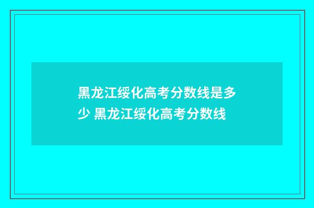 黑龙江绥化高考分数线是多少 黑龙江绥化高考分数线