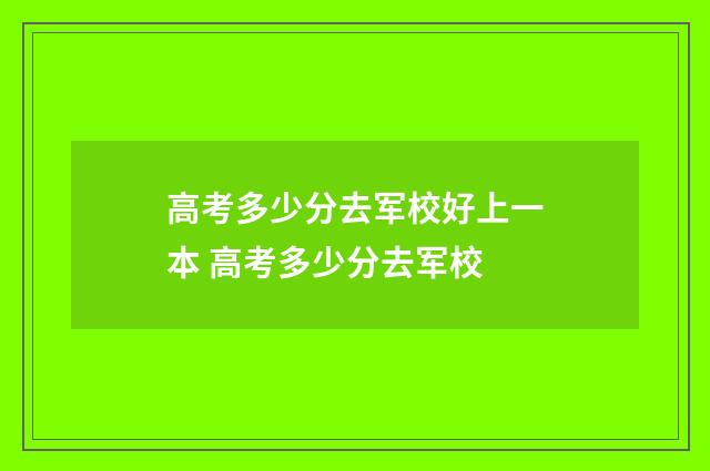 高考多少分去军校好上一本 高考多少分去军校
