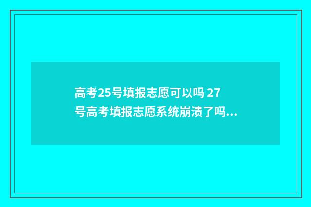 高考25号填报志愿可以吗 27号高考填报志愿系统崩溃了吗?