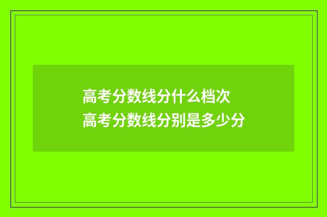 高考分数线分什么档次 高考分数线分别是多少分