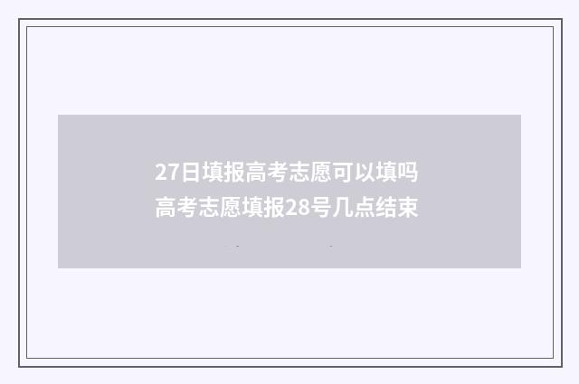 27日填报高考志愿可以填吗 高考志愿填报28号几点结束