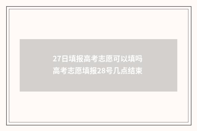 27日填报高考志愿可以填吗 高考志愿填报28号几点结束