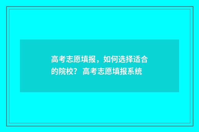 高考志愿填报,如何选择适合的院校? 高考志愿填报系统