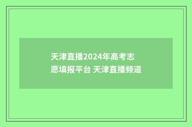 天津直播2024年高考志愿填报平台 天津直播频道