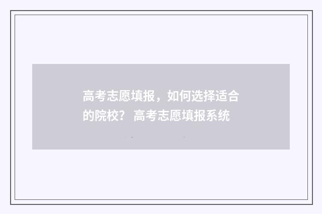 高考志愿填报，如何选择适合的院校？ 高考志愿填报系统