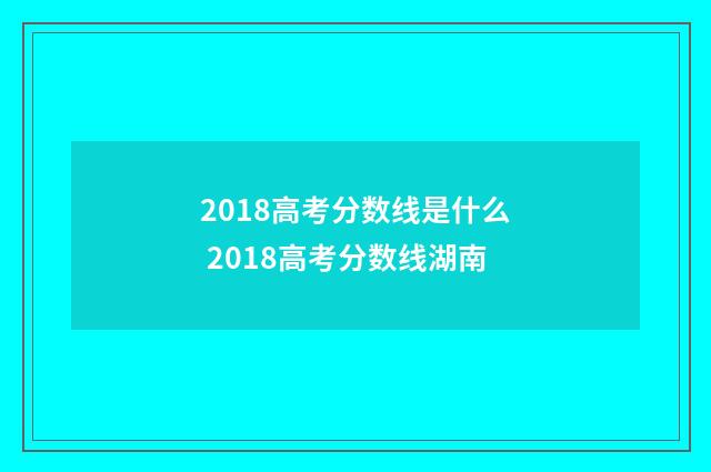 2018高考分数线是什么 2018高考分数线湖南