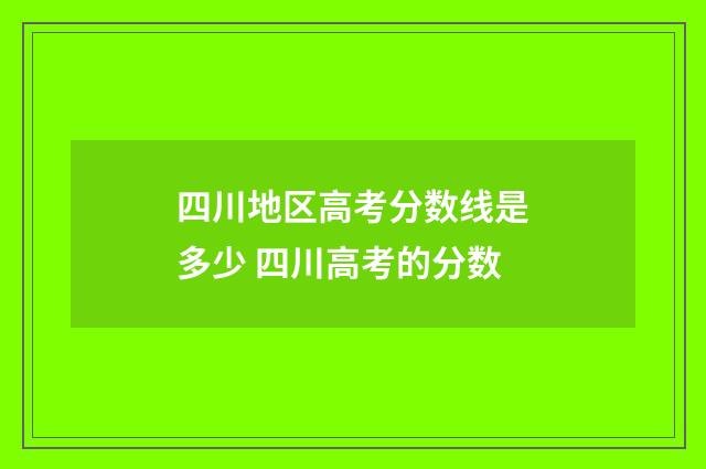 四川地区高考分数线是多少 四川高考的分数