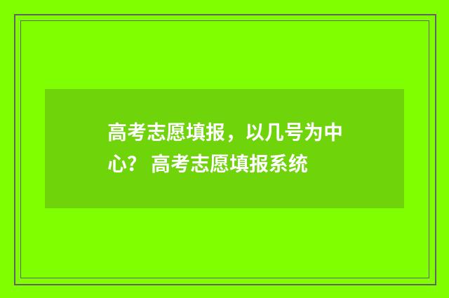 高考志愿填报，以几号为中心？ 高考志愿填报系统
