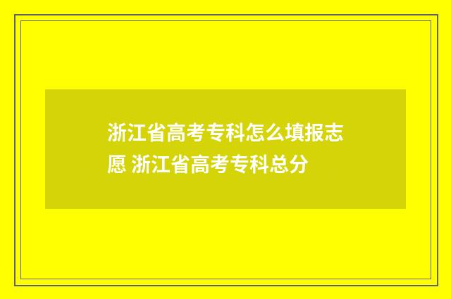 浙江省高考专科怎么填报志愿 浙江省高考专科总分