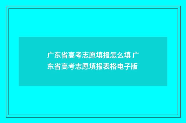 广东省高考志愿填报怎么填 广东省高考志愿填报表格电子版