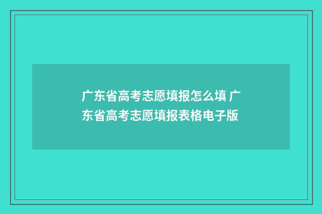 广东省高考志愿填报怎么填 广东省高考志愿填报表格电子版