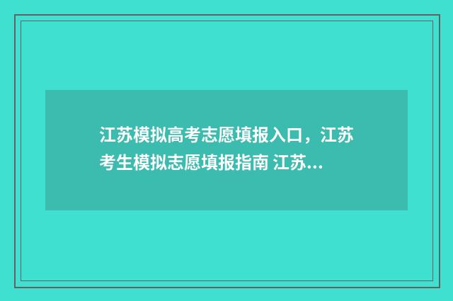 江苏模拟高考志愿填报入口，江苏考生模拟志愿填报指南 江苏模拟高考志愿入口