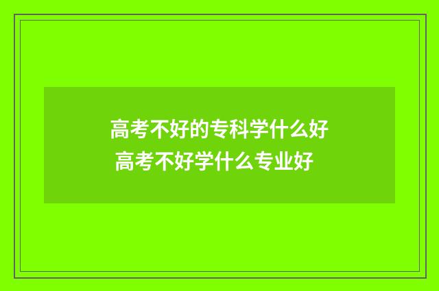 高考不好的专科学什么好 高考不好学什么专业好