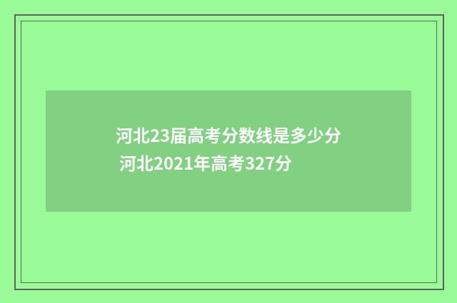 河北23届高考分数线是多少分 河北2021年高考327分