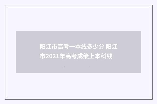 阳江市高考一本线多少分 阳江市2021年高考成绩上本科线