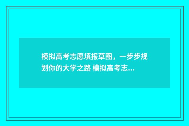 模拟高考志愿填报草图，一步步规划你的大学之路 模拟高考志愿填报系统免费