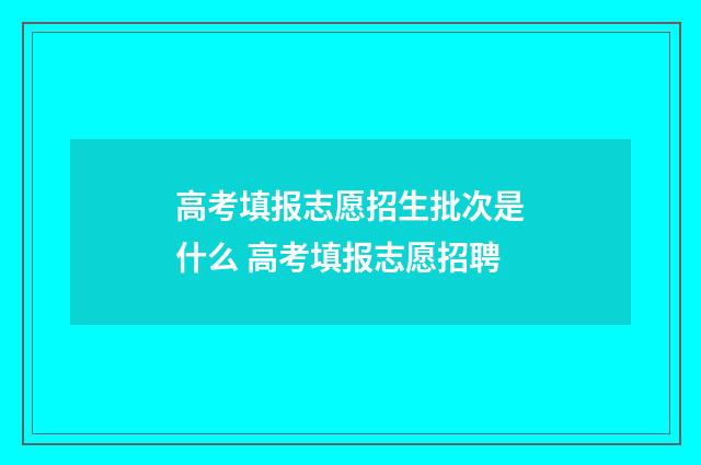 高考填报志愿招生批次是什么 高考填报志愿招聘