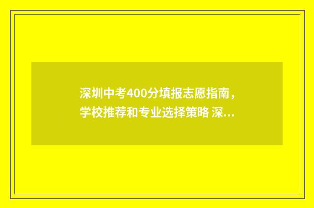 深圳中考400分填报志愿指南，学校推荐和专业选择策略 深圳中考440分以上