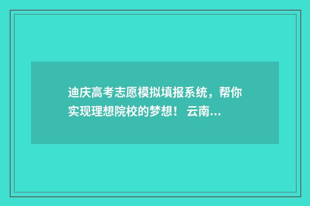 迪庆高考志愿模拟填报系统，帮你实现理想院校的梦想！ 云南高考志愿填报模拟演练