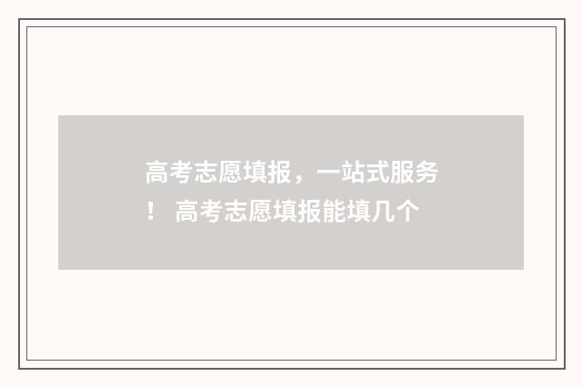 高考志愿填报,一站式服务! 高考志愿填报能填几个