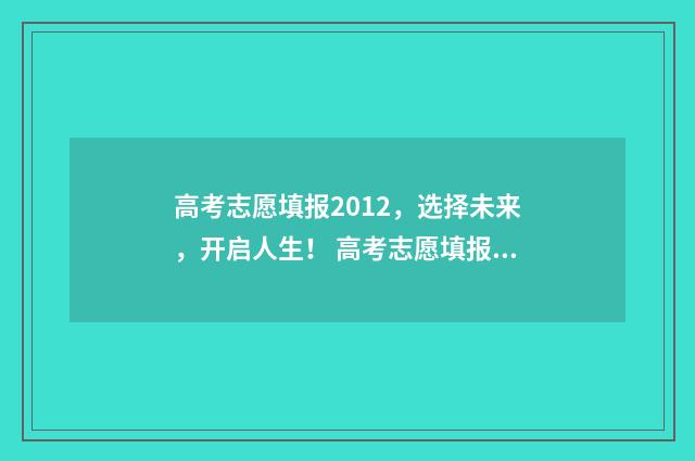 高考志愿填报2012,选择未来,开启人生! 高考志愿填报2015