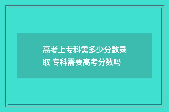高考上专科需多少分数录取 专科需要高考分数吗