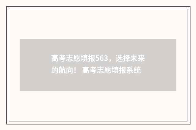 高考志愿填报563，选择未来的航向！ 高考志愿填报系统
