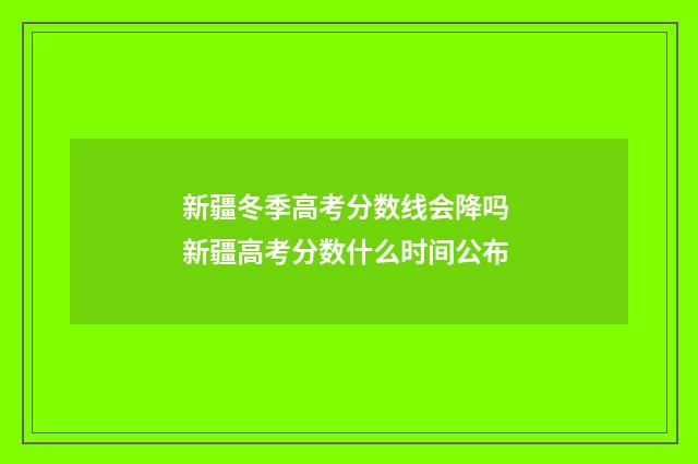 新疆冬季高考分数线会降吗 新疆高考分数什么时间公布