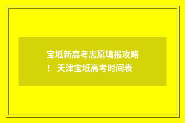 宝坻新高考志愿填报攻略！ 天津宝坻高考时间表