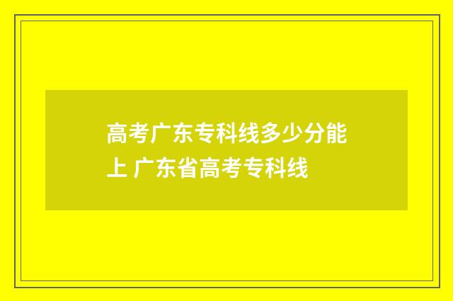 高考广东专科线多少分能上 广东省高考专科线