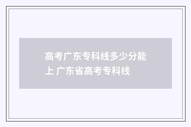 高考广东专科线多少分能上 广东省高考专科线