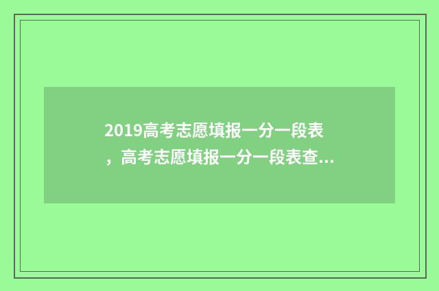 2019高考志愿填报一分一段表，高考志愿填报一分一段表查询 2019高考志愿填报指南免费下载