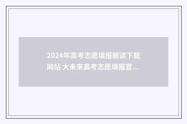 2024年高考志愿填报解读下载网站 大未来高考志愿填报官网