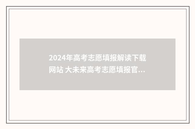 2024年高考志愿填报解读下载网站 大未来高考志愿填报官网