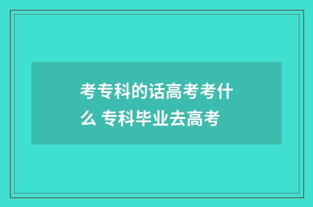 考专科的话高考考什么 专科毕业去高考
