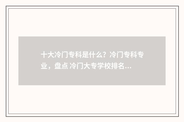 十大冷门专科是什么？冷门专科专业，盘点 冷门大专学校排名前十名