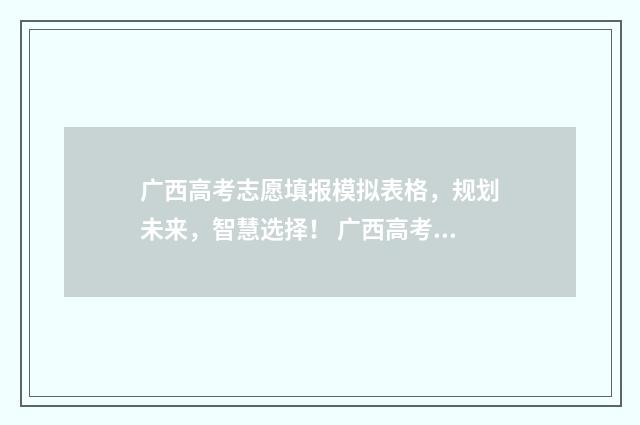 广西高考志愿填报模拟表格,规划未来,智慧选择! 广西高考志愿填报时间和截止时间