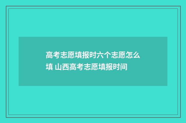 高考志愿填报时六个志愿怎么填 山西高考志愿填报时间