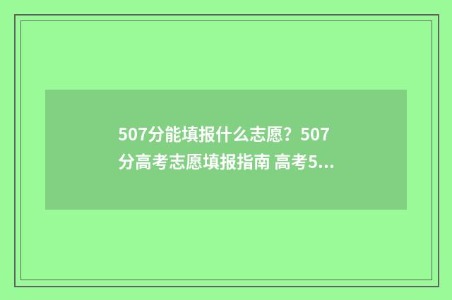 507分能填报什么志愿?507分高考志愿填报指南 高考507分可以上什么大学