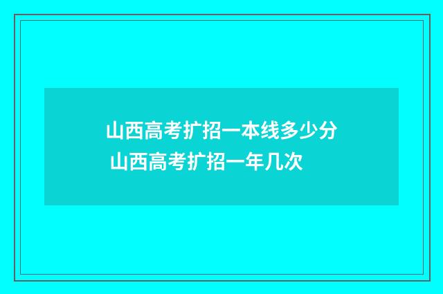 山西高考扩招一本线多少分 山西高考扩招一年几次